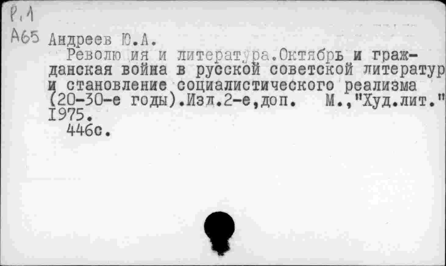 ﻿м
Абб Андреев Ю.А.
Револю ия и литерат ра.Октябрь и гражданская война в русской советской литератур и становление социалистического реализма (20-30-е годы).Изл.2-е,доп. М.,"Худ.лит.” 1975.
446с.